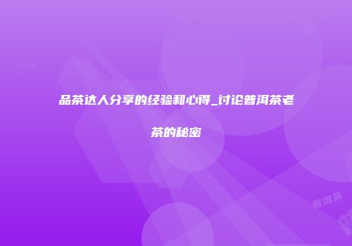 品茶达人分享的经验和心得_讨论普洱茶老茶的秘密