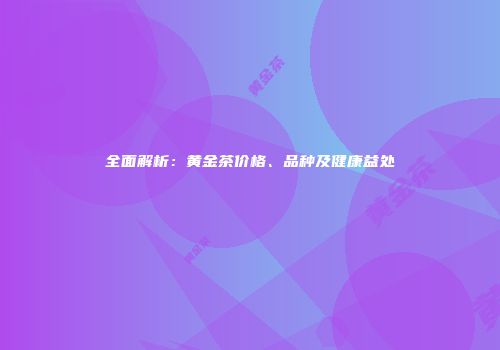 全面解析：黄金茶价格、品种及健康益处