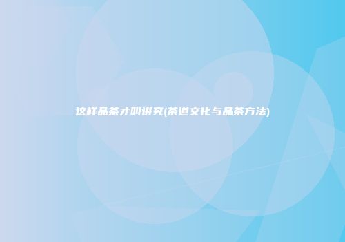 这样品茶才叫讲究(茶道文化与品茶方法)