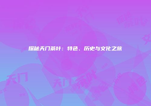 探秘天门茶叶：特色、历史与文化之旅