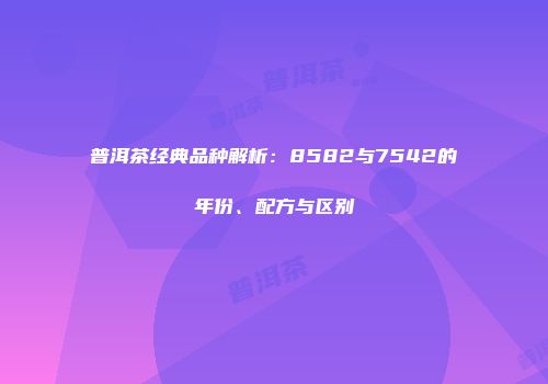 普洱茶经典品种解析：8582与7542的年份、配方与区别