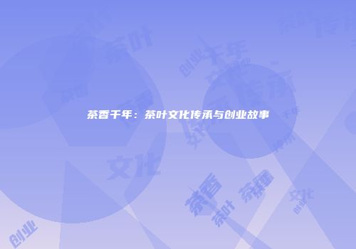 茶香千年：茶叶文化传承与创业故事