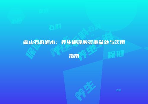 霍山石斛泡水：养生保健的多重益处与饮用指南