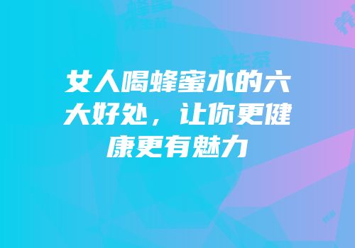 女人喝蜂蜜水的六大好处，让你更健康更有魅力
