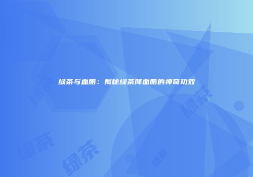 绿茶与血脂：揭秘绿茶降血脂的神奇功效