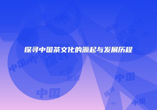 探寻中国茶文化的源起与发展历程