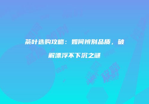 茶叶选购攻略：如何辨别品质，破解漂浮不下沉之谜