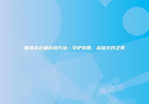 普洱茶正确存放方法：守护茶香，品味岁月之美