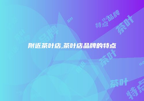 附近茶叶店,茶叶店品牌的特点