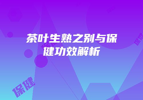 茶叶生熟之别与保健功效解析