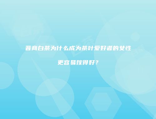晋商白茶为什么成为茶叶爱好者的女性更容易嫁得好？