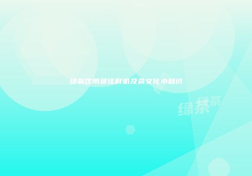 绿茶饮用最佳时机及茶文化小知识