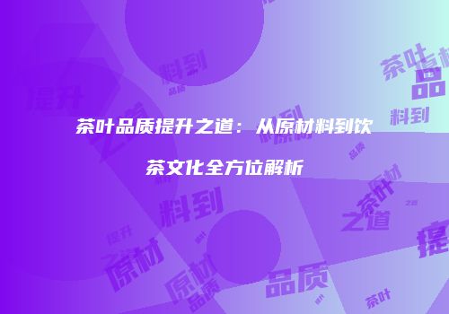茶叶品质提升之道：从原材料到饮茶文化全方位解析