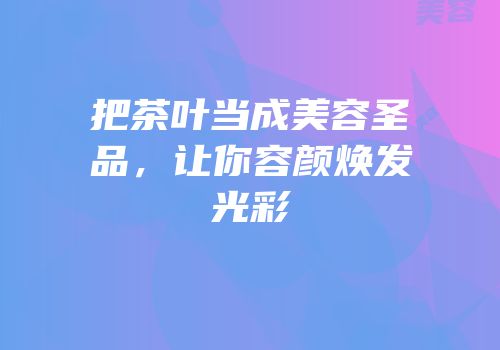把茶叶当成美容圣品，让你容颜焕发光彩
