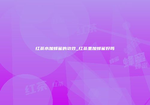 红茶水加蜂蜜的功效_红茶里加蜂蜜好吗