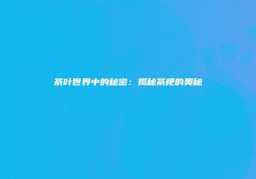茶叶世界中的秘密：揭秘茶梗的奥秘