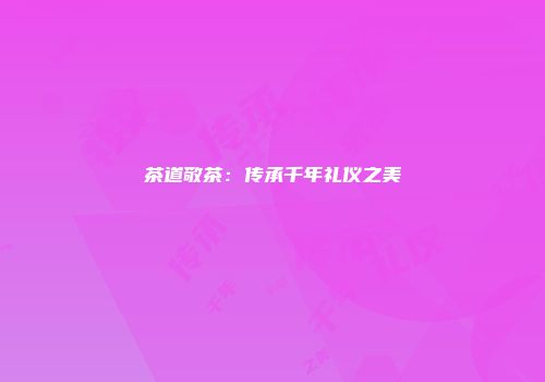 茶道敬茶：传承千年礼仪之美