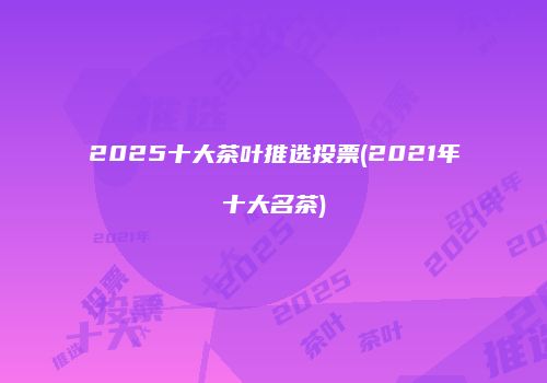 2025十大茶叶推选投票(2021年十大名茶)