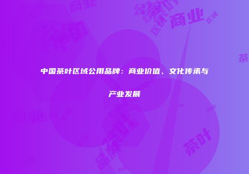 中国茶叶区域公用品牌：商业价值、文化传承与产业发展