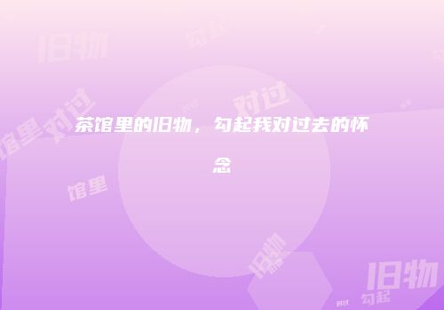 茶馆里的旧物，勾起我对过去的怀念