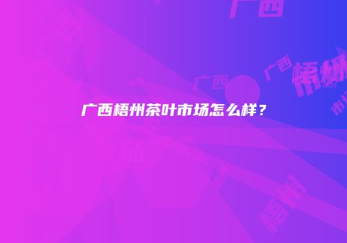 广西梧州茶叶市场怎么样？