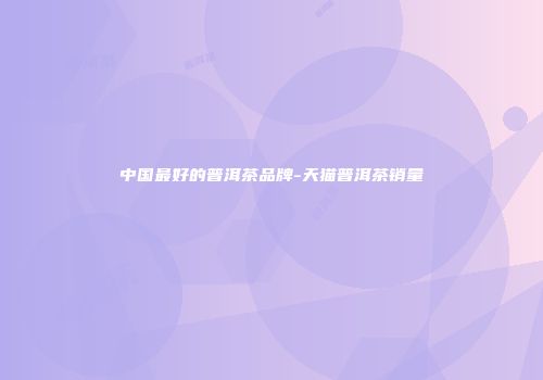 中国最好的普洱茶品牌-天猫普洱茶销量
