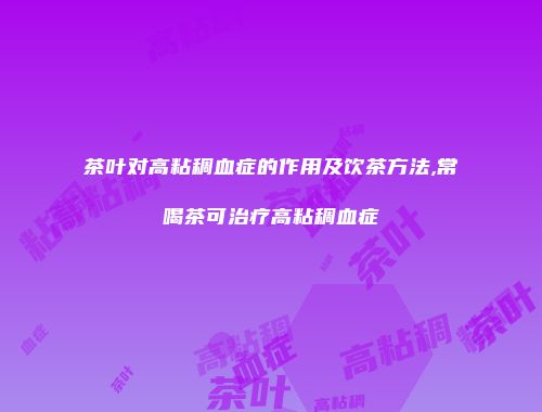 茶叶对高粘稠血症的作用及饮茶方法,常喝茶可治疗高粘稠血症