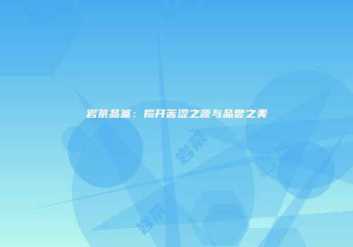 岩茶品鉴：揭开苦涩之源与品尝之美