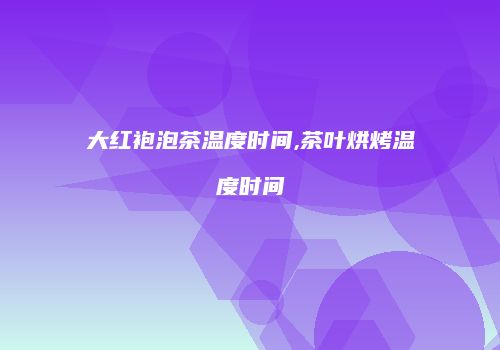 大红袍泡茶温度时间,茶叶烘烤温度时间