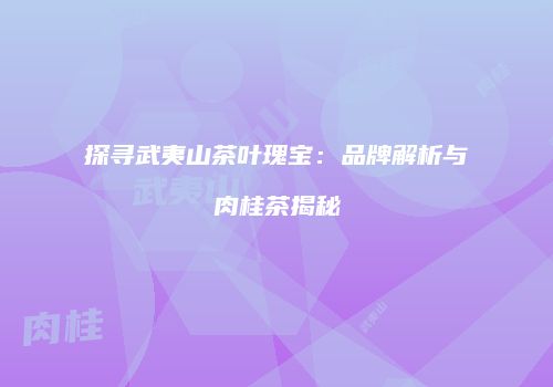 探寻武夷山茶叶瑰宝：品牌解析与肉桂茶揭秘