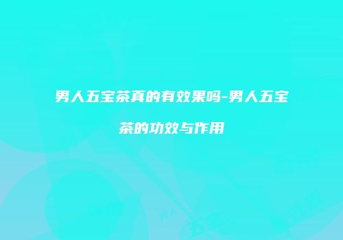 男人五宝茶真的有效果吗-男人五宝茶的功效与作用