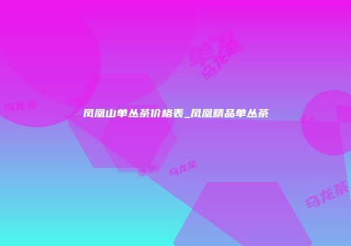 凤凰山单丛茶价格表_凤凰精品单丛茶