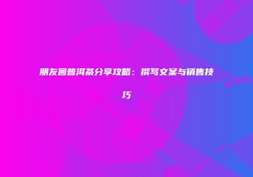 朋友圈普洱茶分享攻略：撰写文案与销售技巧