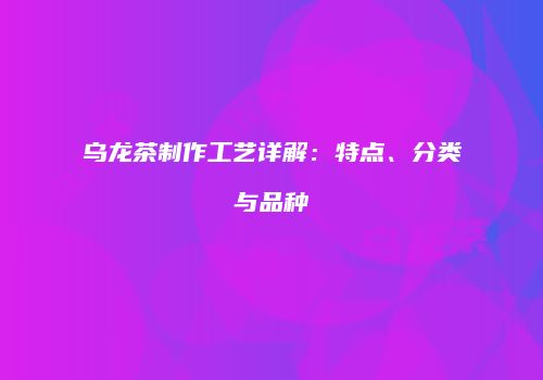 乌龙茶制作工艺详解：特点、分类与品种