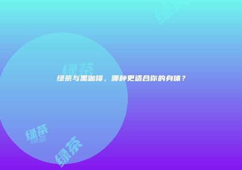 绿茶与黑咖啡，哪种更适合你的身体？