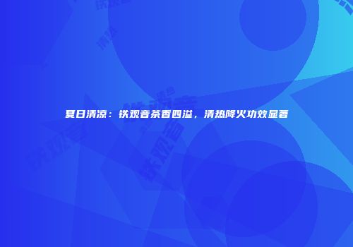 夏日清凉：铁观音茶香四溢，清热降火功效显著