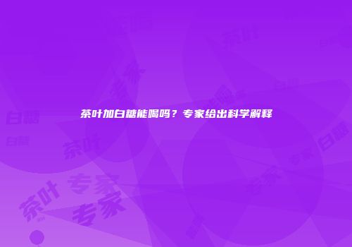 茶叶加白糖能喝吗？专家给出科学解释