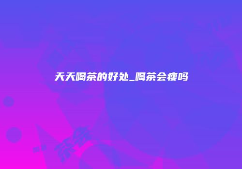 天天喝茶的好处_喝茶会瘦吗