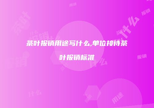 茶叶报销用途写什么,单位接待茶叶报销标准