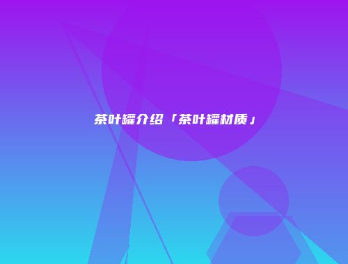 茶叶罐介绍「茶叶罐材质」