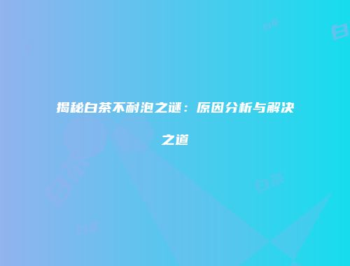 揭秘白茶不耐泡之谜：原因分析与解决之道