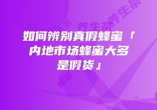 如何辨别真假蜂蜜「内地市场蜂蜜大多是假货」