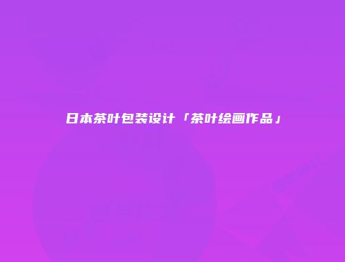 日本茶叶包装设计「茶叶绘画作品」