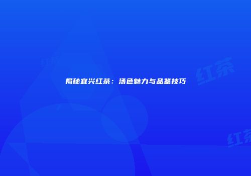 揭秘宜兴红茶：汤色魅力与品鉴技巧