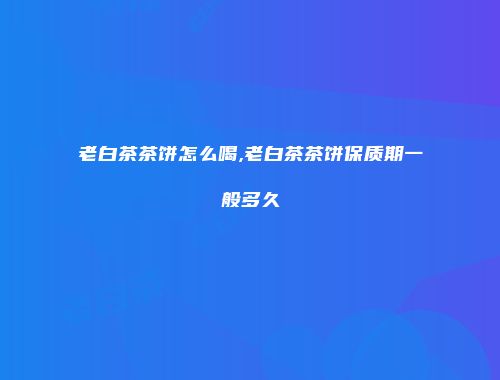 老白茶茶饼怎么喝,老白茶茶饼保质期一般多久
