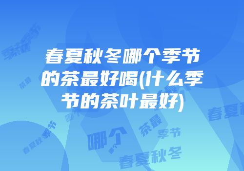 春夏秋冬哪个季节的茶最好喝(什么季节的茶叶最好)