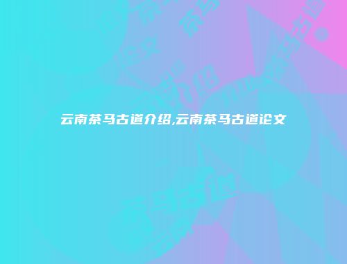 云南茶马古道介绍,云南茶马古道论文