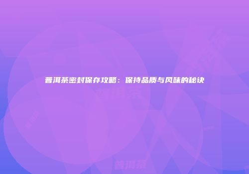 普洱茶密封保存攻略：保持品质与风味的秘诀