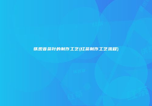 铁观音茶叶的制作工艺(红茶制作工艺流程)