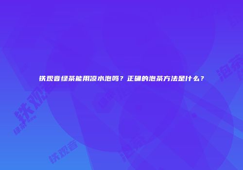 铁观音绿茶能用凉水泡吗？正确的泡茶方法是什么？